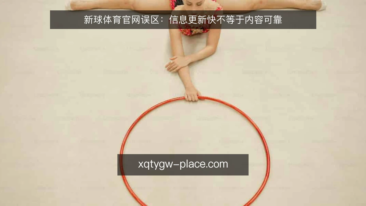新球体育官网误区:信息更新快不等于内容可靠
