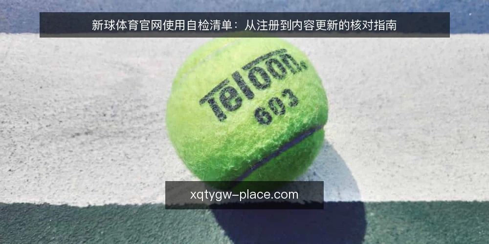 新球体育官网使用自检清单:从注册到内容更新的核对指南 — 为何现在需要自检:官网使用中的常见盲区 配图