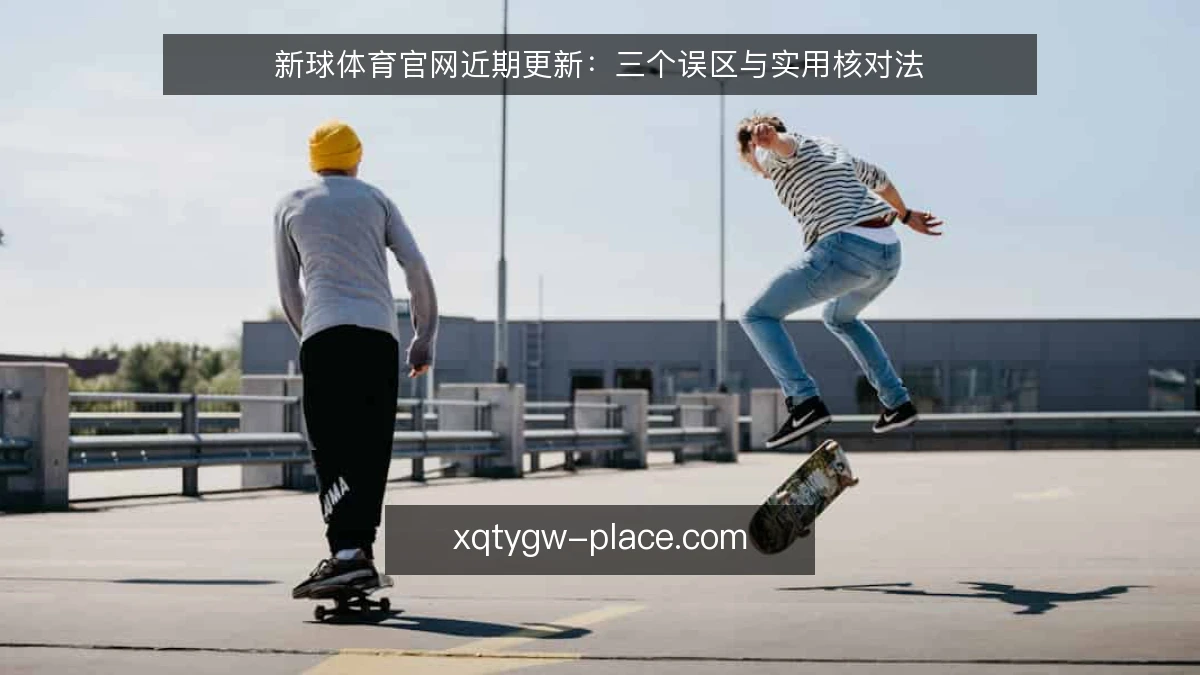 新球体育官网近期更新：三个误区与实用核对法