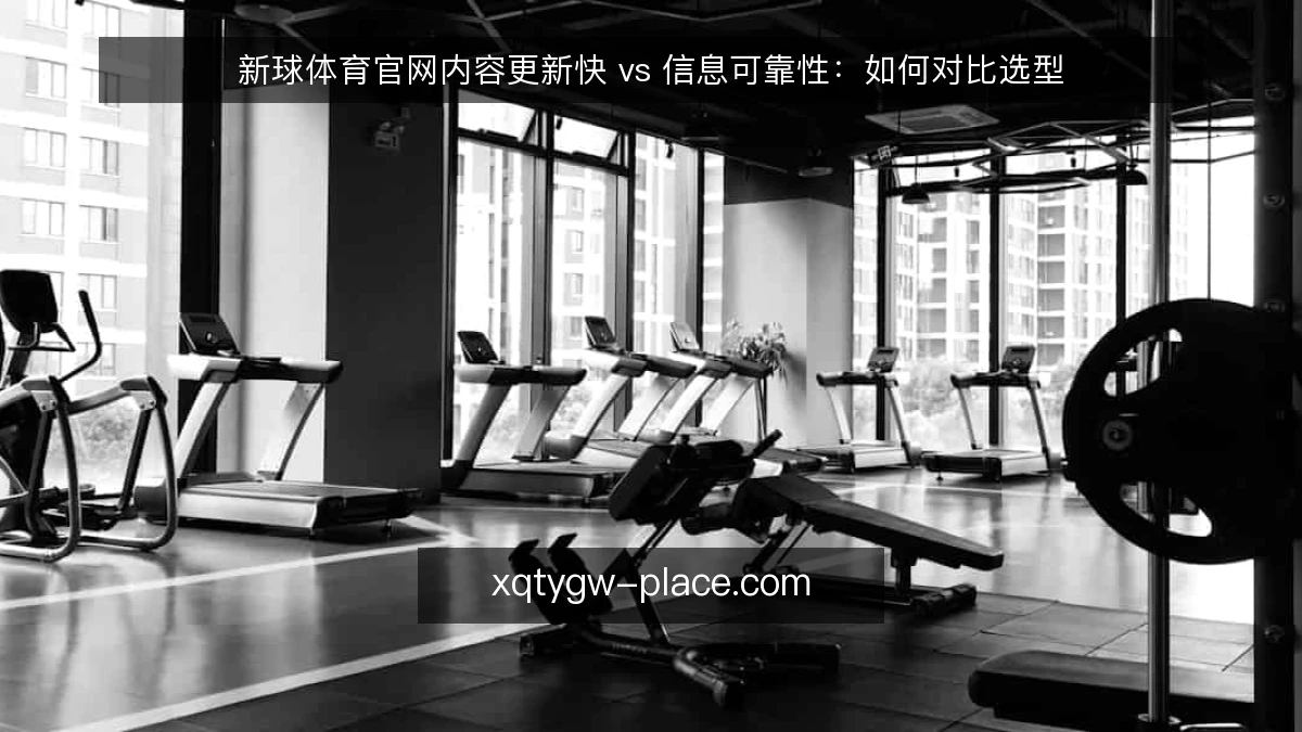新球体育官网内容更新快 vs 信息可靠性:如何对比选型