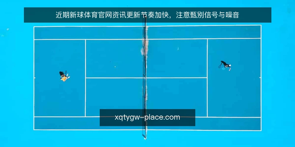 近期新球体育官网资讯更新节奏加快，注意甄别信号与噪音 — 近期更新信号：哪些变化值得注意 配图
