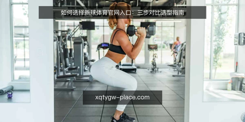 如何选择新球体育官网入口:三步对比选型指南 — 明确选择标准:先列出你的使用场景 配图