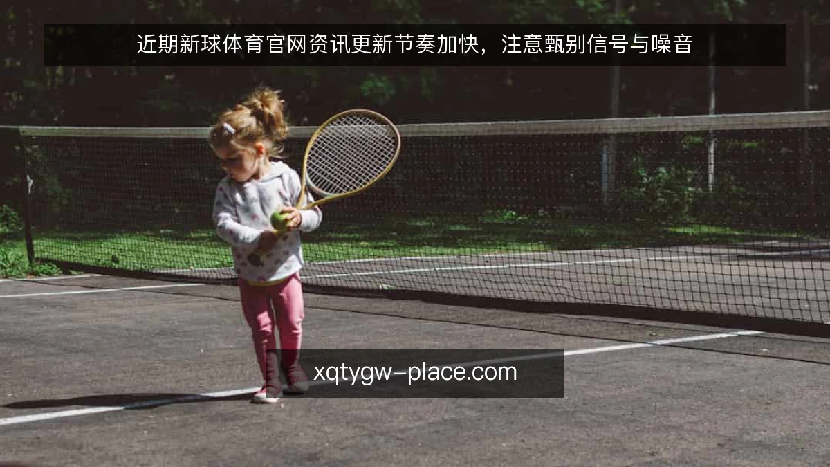 近期新球体育官网资讯更新节奏加快,注意甄别信号与噪音