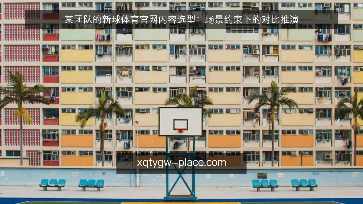 某团队的新球体育官网内容选型：场景约束下的对比推演