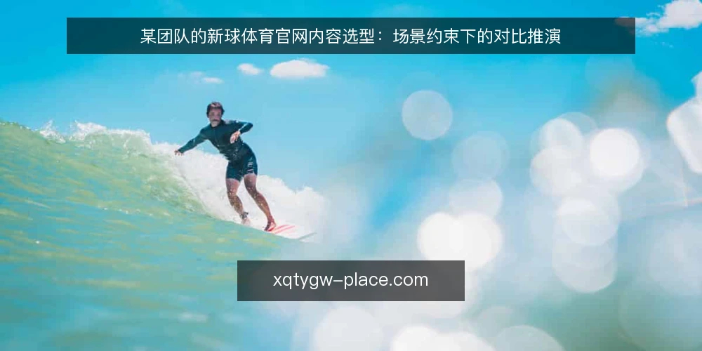 某团队的新球体育官网内容选型:场景约束下的对比推演 — 决策条件:先厘清内容使用场景 配图