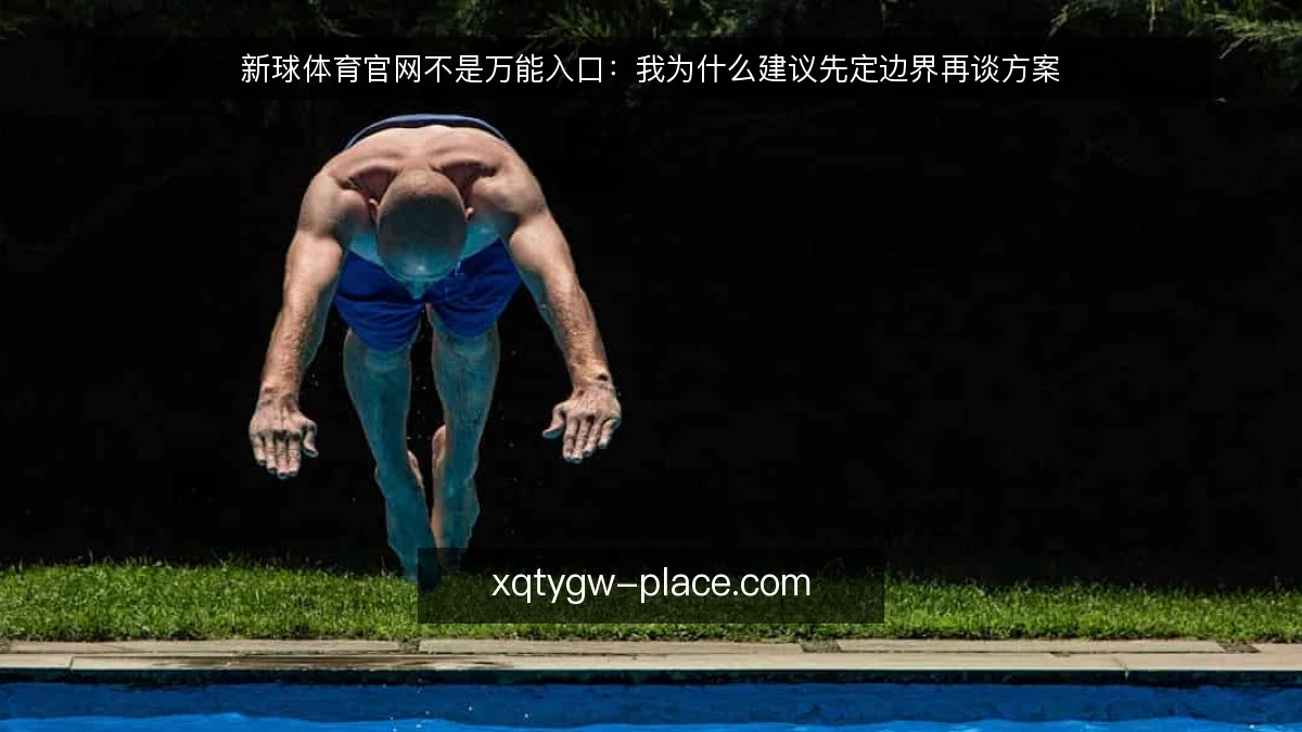 新球体育官网不是万能入口:我为什么建议先定边界再谈方案