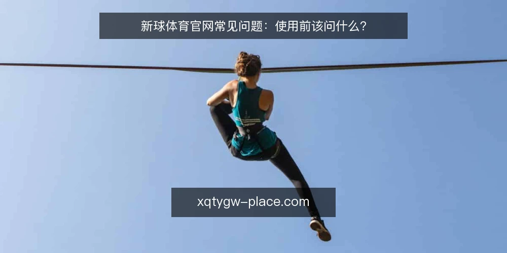 新球体育官网常见问题：使用前该问什么？ — 先弄清：新球体育官网到底解决什么问题 配图