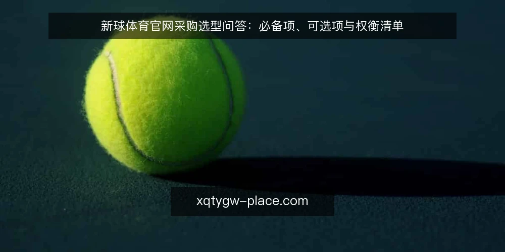新球体育官网采购选型问答:必备项、可选项与权衡清单 — 先厘清采购边界:新球体育官网要解决什么问题 配图
